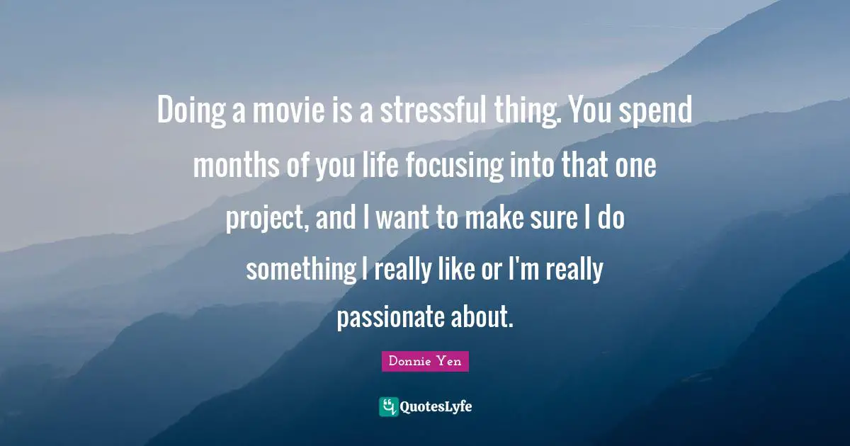 Doing a movie is a stressful thing. You spend months of you life focusing into that one project, and I want to make sure I do something I really like or I'm really passionate about.