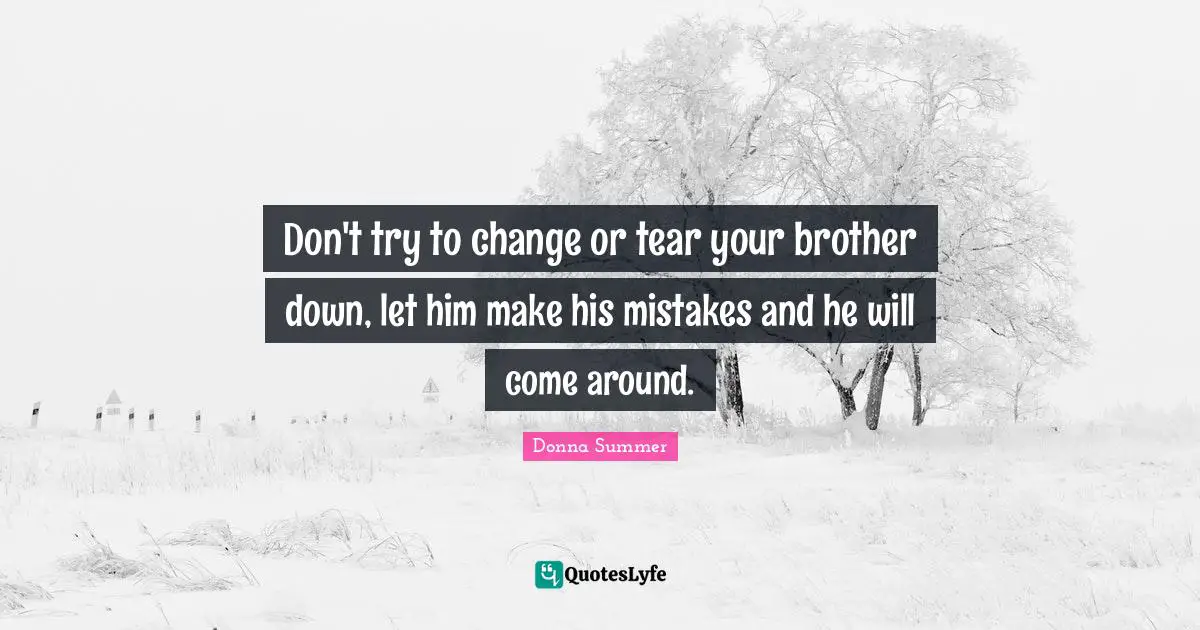 Don't try to change or tear your brother down, let him make his mistakes and he will come around.