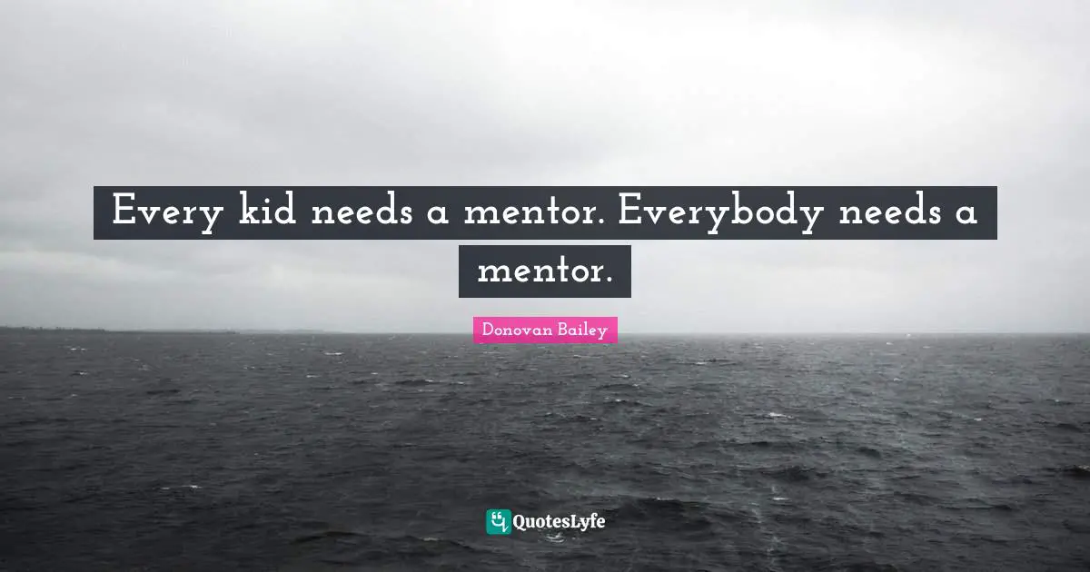 Every kid needs a mentor. Everybody needs a mentor.