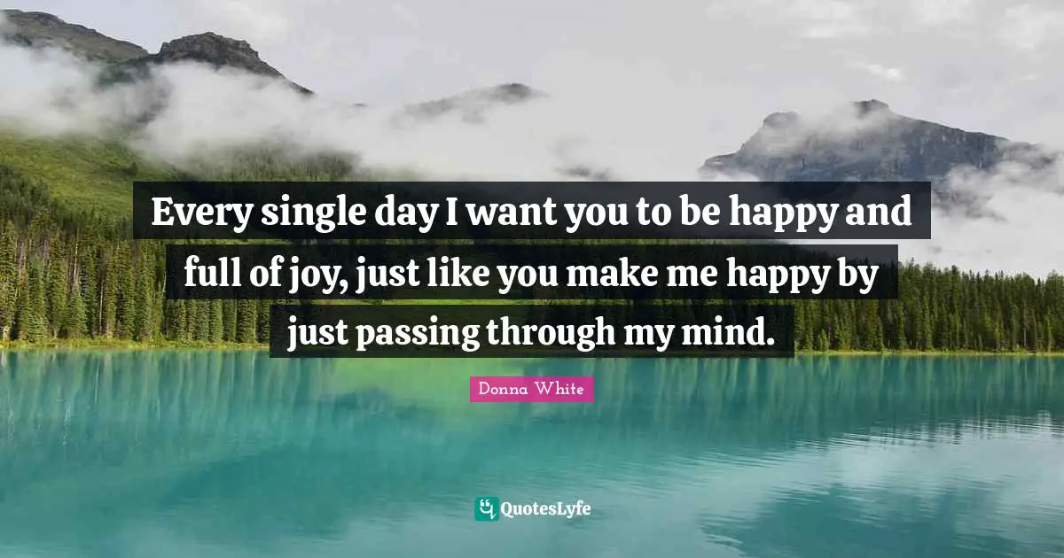 Make Me Happy Quotes: "Every single day I want you to be happy and full of joy, just like you make me happy by just passing through my mind."
