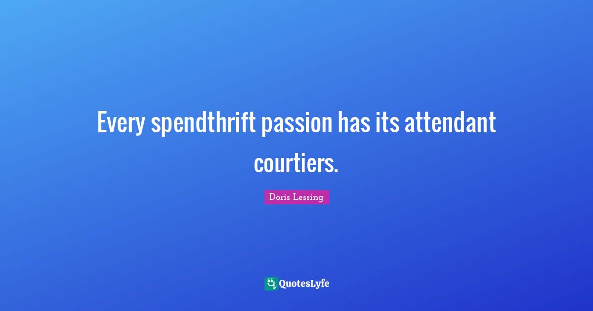 Every spendthrift passion has its attendant courtiers.