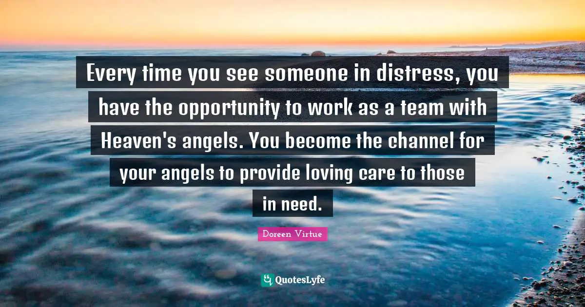 Doreen Virtue Quotes: "Every time you see someone in distress, you have the opportunity to work as a team with Heaven's angels. You become the channel for your angels to provide loving care to those in need."