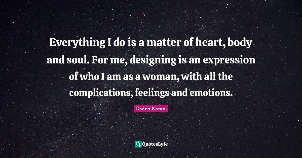 Everything I do is a matter of heart, body and soul. For me, designing is an expression of who I am as a woman, with all the complications, feelings and emotions.