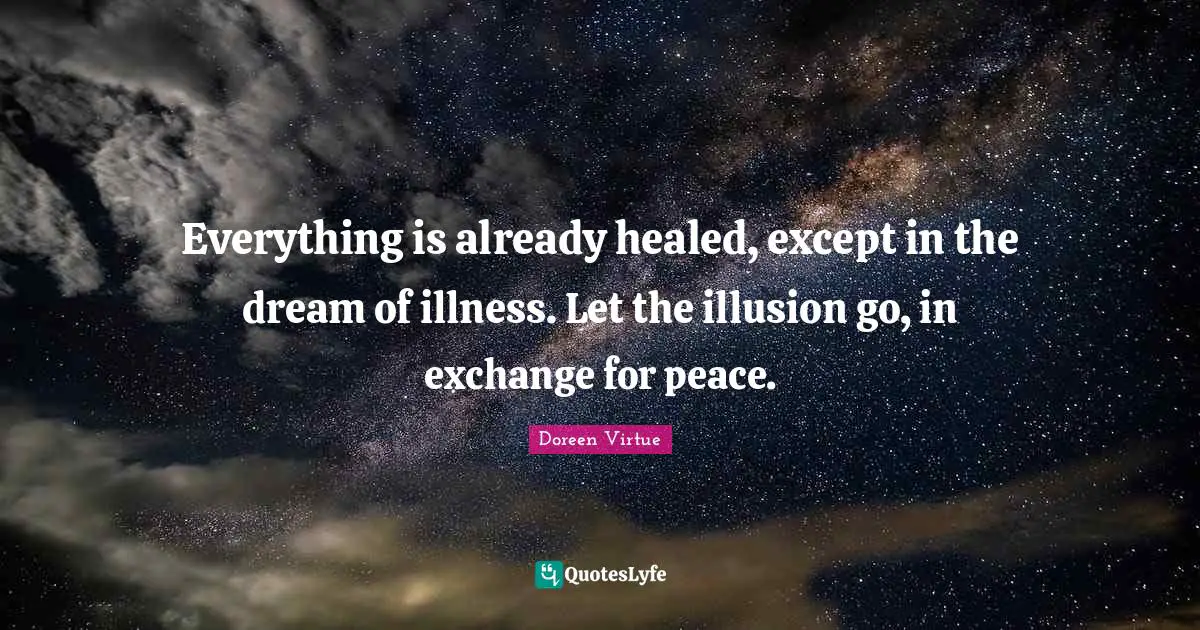Doreen Virtue Quotes: "Everything is already healed, except in the dream of illness. Let the illusion go, in exchange for peace."