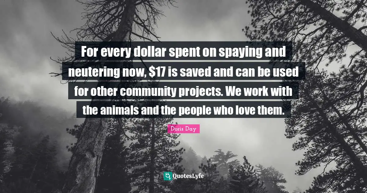 For every dollar spent on spaying and neutering now, $17 is saved and can be used for other community projects. We work with the animals and the people who love them.