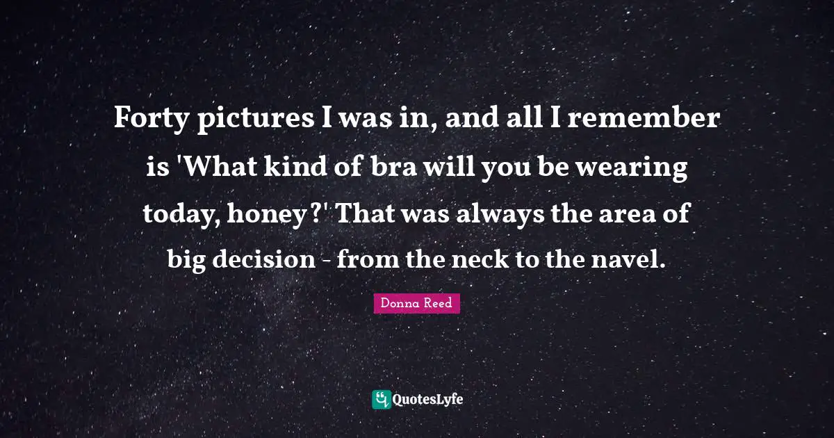 Forty pictures I was in, and all I remember is 'What kind of bra will you be wearing today, honey?' That was always the area of big decision - from the neck to the navel.