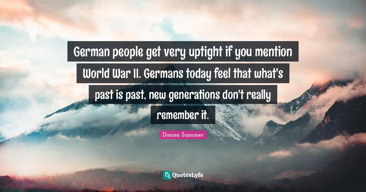 German people get very uptight if you mention World War II. Germans today feel that what's past is past, new generations don't really remember it.