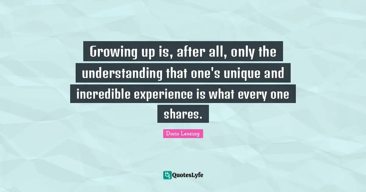 Growing up is, after all, only the understanding that one's unique and incredible experience is what every one shares.