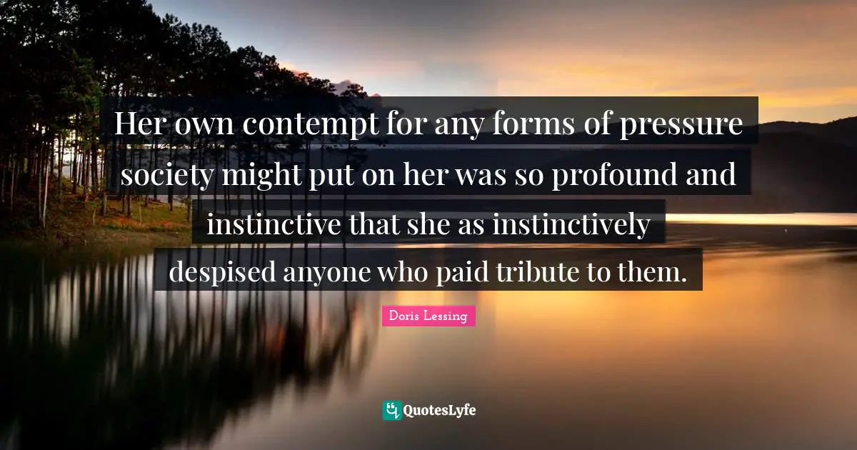 Her own contempt for any forms of pressure society might put on her was so profound and instinctive that she as instinctively despised anyone who paid tribute to them.