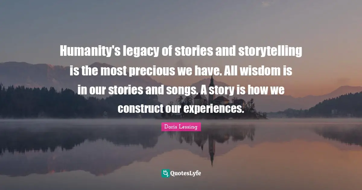 Humanity's legacy of stories and storytelling is the most precious we have. All wisdom is in our stories and songs. A story is how we construct our experiences.