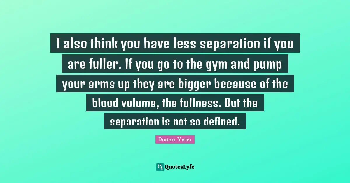 Gym Quotes: "I also think you have less separation if you are fuller. If you go to the gym and pump your arms up they are bigger because of the blood volume, the fullness. But the separation is not so defined."