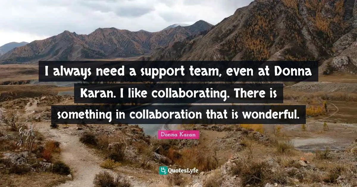 I always need a support team, even at Donna Karan. I like collaborating. There is something in collaboration that is wonderful.