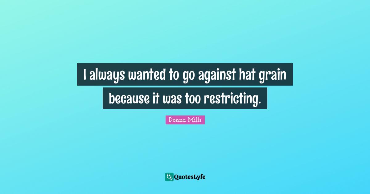 I always wanted to go against hat grain because it was too restricting.