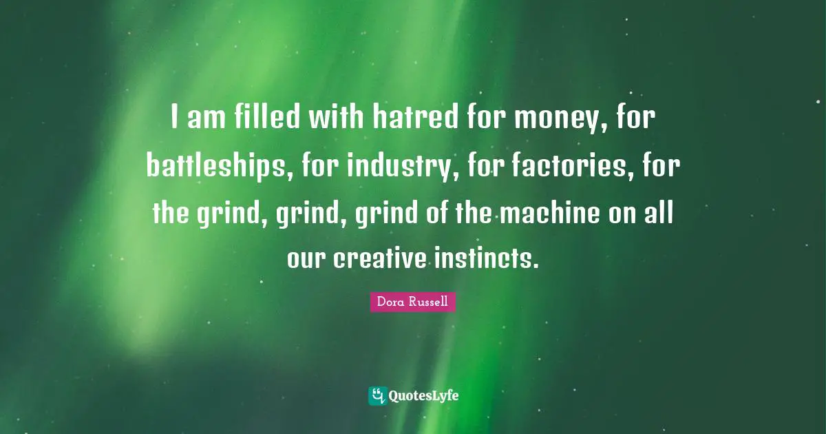 I am filled with hatred for money, for battleships, for industry, for factories, for the grind, grind, grind of the machine on all our creative instincts.