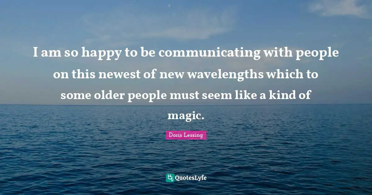 I am so happy to be communicating with people on this newest of new wavelengths which to some older people must seem like a kind of magic.