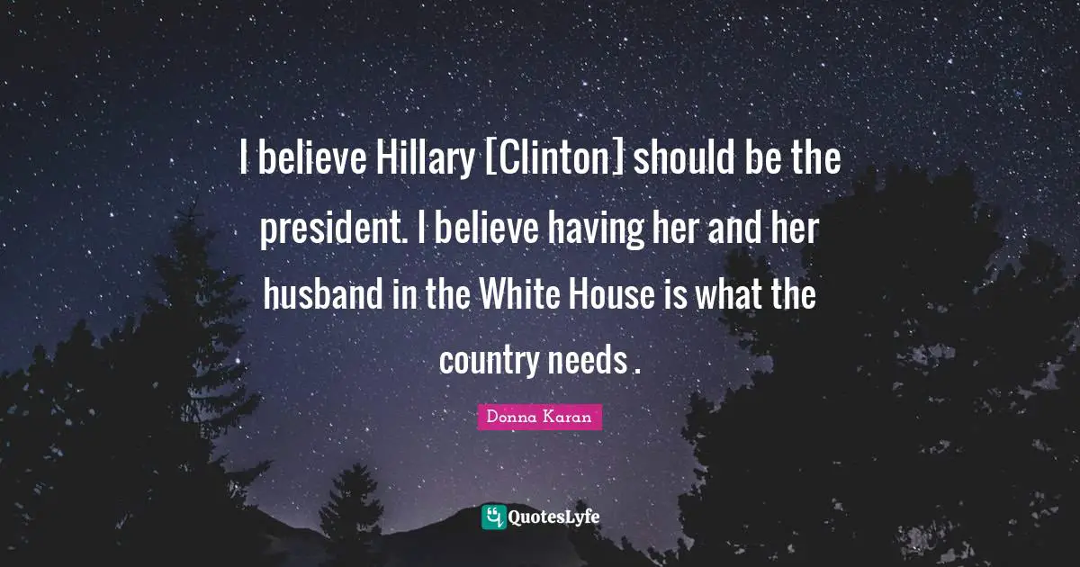I believe Hillary [Clinton] should be the president. I believe having her and her husband in the White House is what the country needs .