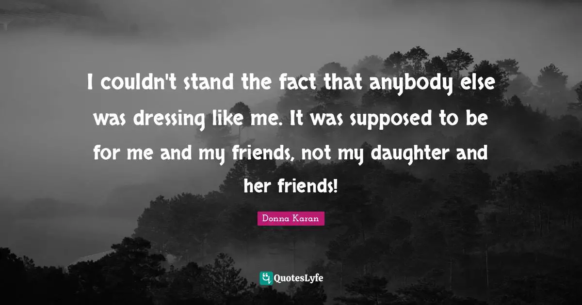I couldn't stand the fact that anybody else was dressing like me. It was supposed to be for me and my friends, not my daughter and her friends!