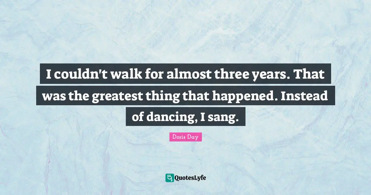 I couldn't walk for almost three years. That was the greatest thing that happened. Instead of dancing, I sang.