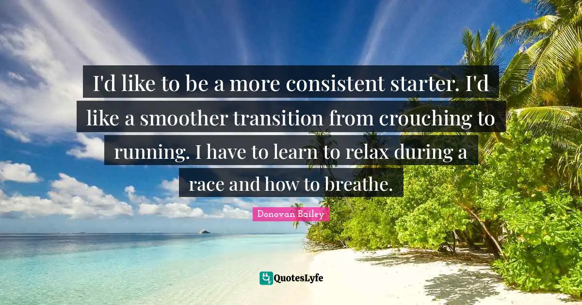 I'd like to be a more consistent starter. I'd like a smoother transition from crouching to running. I have to learn to relax during a race and how to breathe.