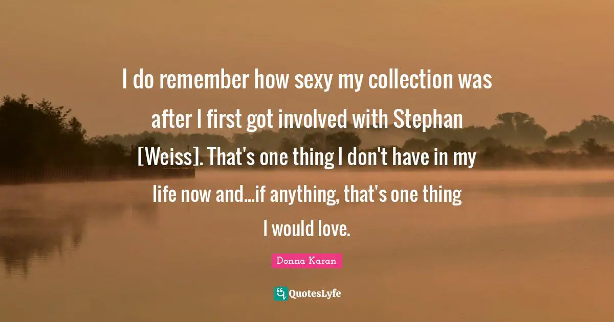 I do remember how sexy my collection was after I first got involved with Stephan [Weiss]. That's one thing I don't have in my life now and...if anything, that's one thing I would love.