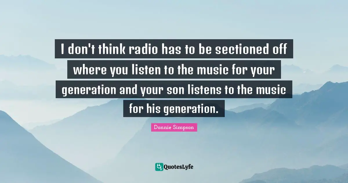 I don't think radio has to be sectioned off where you listen to the music for your generation and your son listens to the music for his generation.