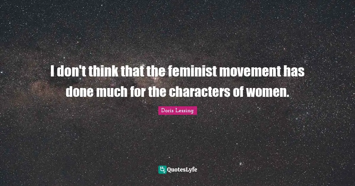 I don't think that the feminist movement has done much for the characters of women.