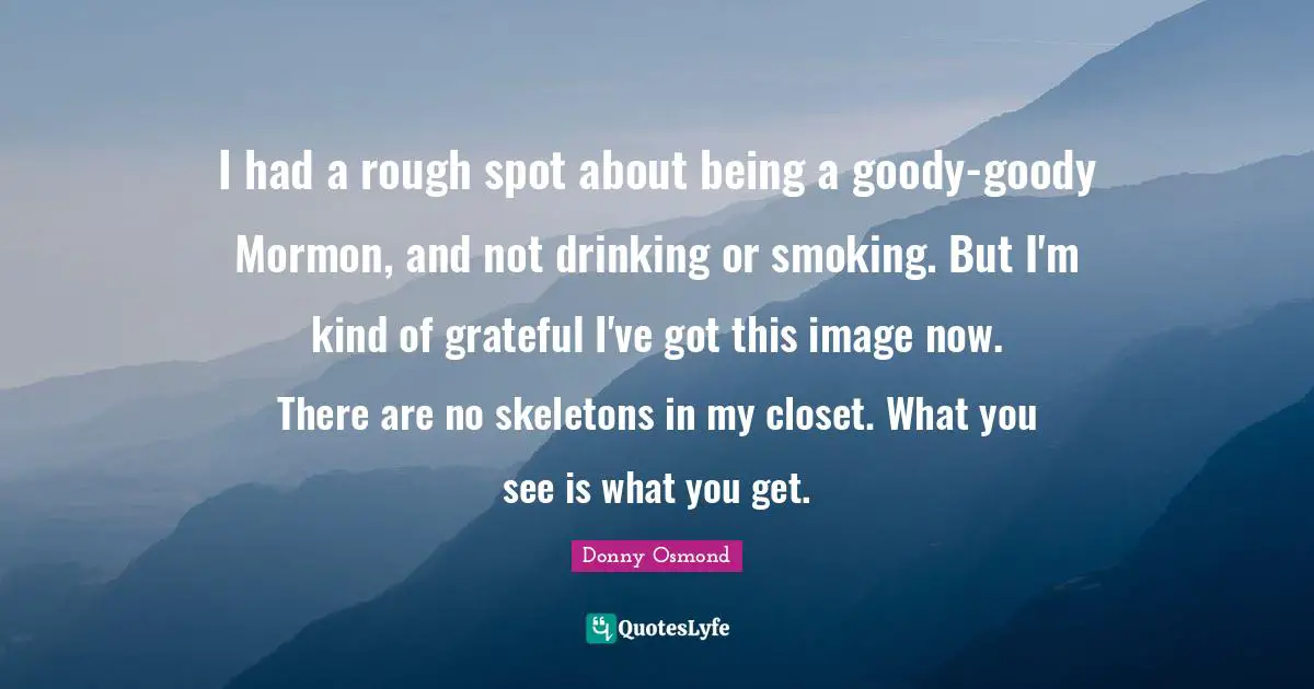 Skeletons Quotes: "I had a rough spot about being a goody-goody Mormon, and not drinking or smoking. But I'm kind of grateful I've got this image now. There are no skeletons in my closet. What you see is what you get."