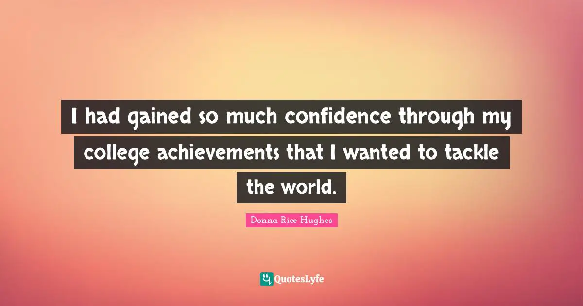 I had gained so much confidence through my college achievements that I wanted to tackle the world.