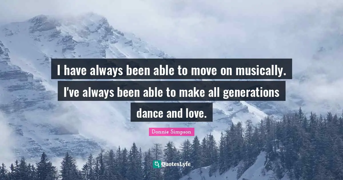 I have always been able to move on musically. I've always been able to make all generations dance and love.