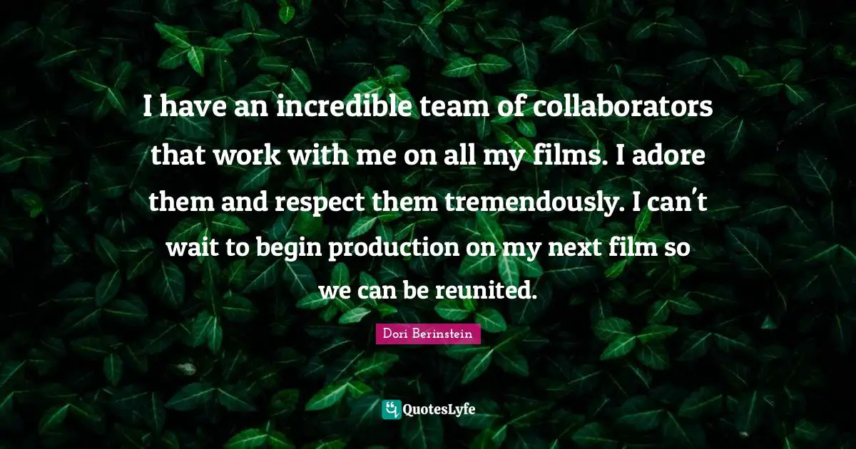 I have an incredible team of collaborators that work with me on all my films. I adore them and respect them tremendously. I can't wait to begin production on my next film so we can be reunited.