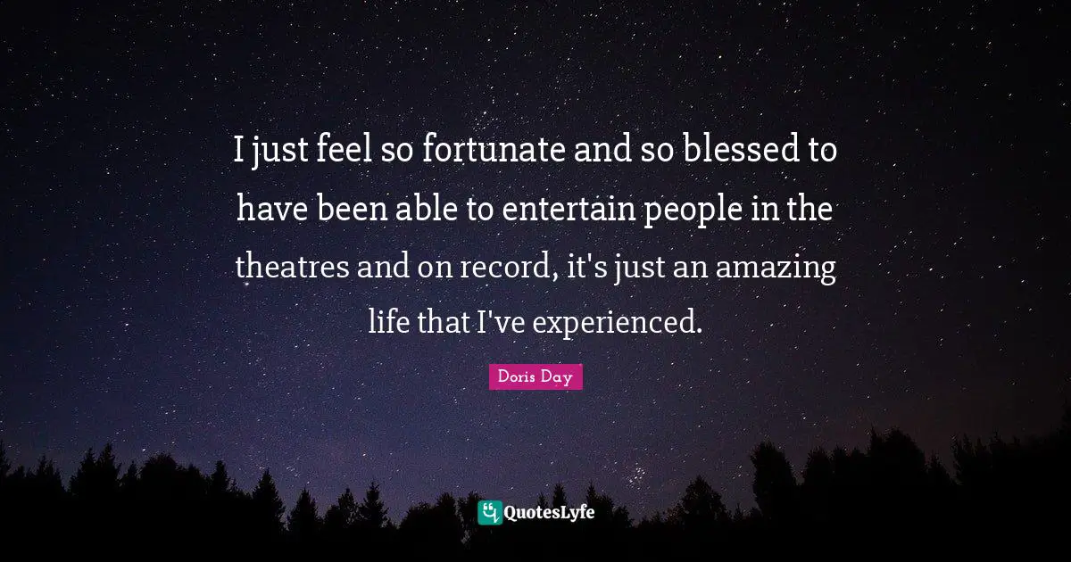 I just feel so fortunate and so blessed to have been able to entertain people in the theatres and on record, it's just an amazing life that I've experienced.
