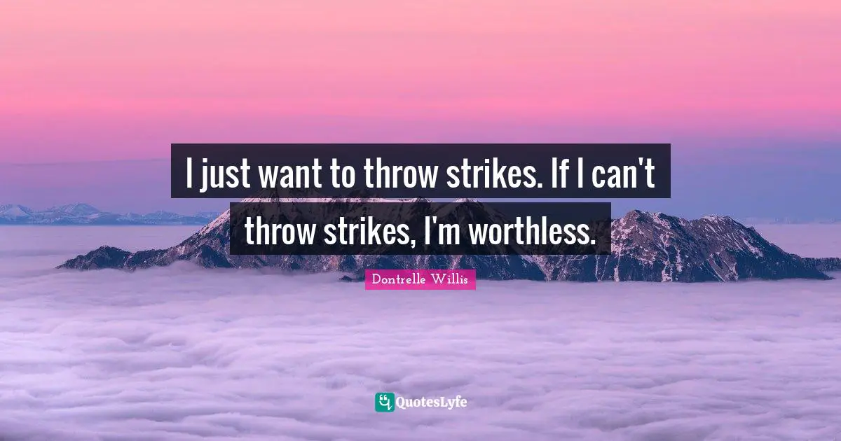 I just want to throw strikes. If I can't throw strikes, I'm worthless.