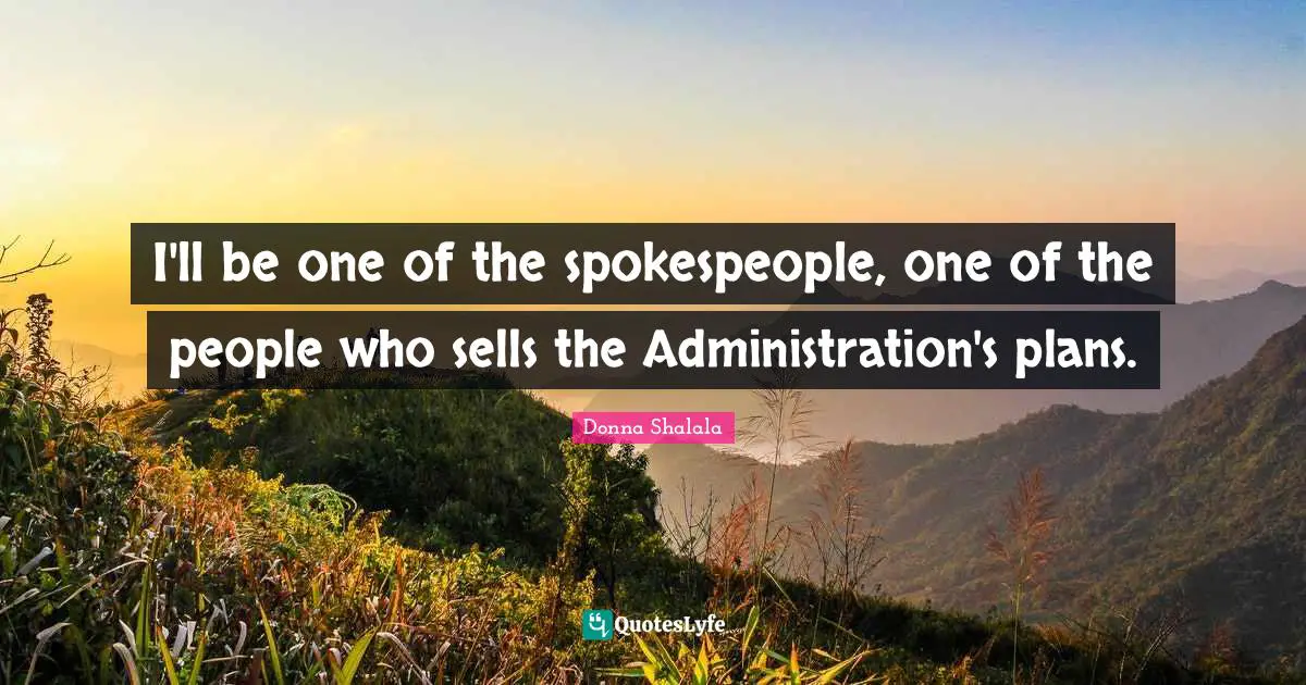 I'll be one of the spokespeople, one of the people who sells the Administration's plans.