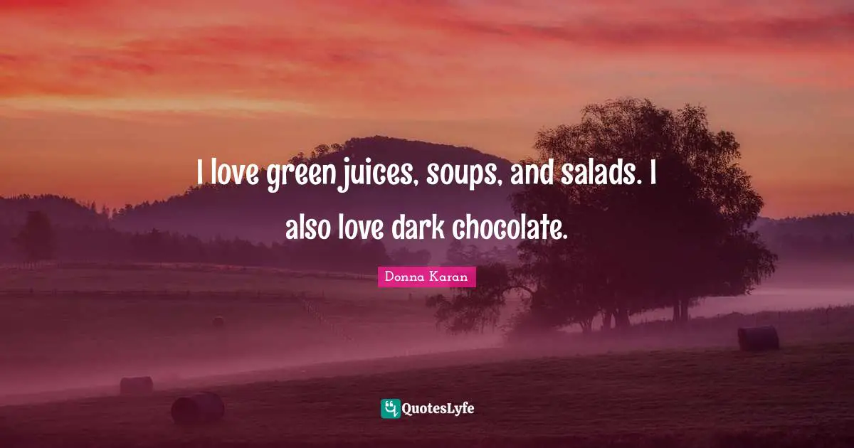 I love green juices, soups, and salads. I also love dark chocolate.