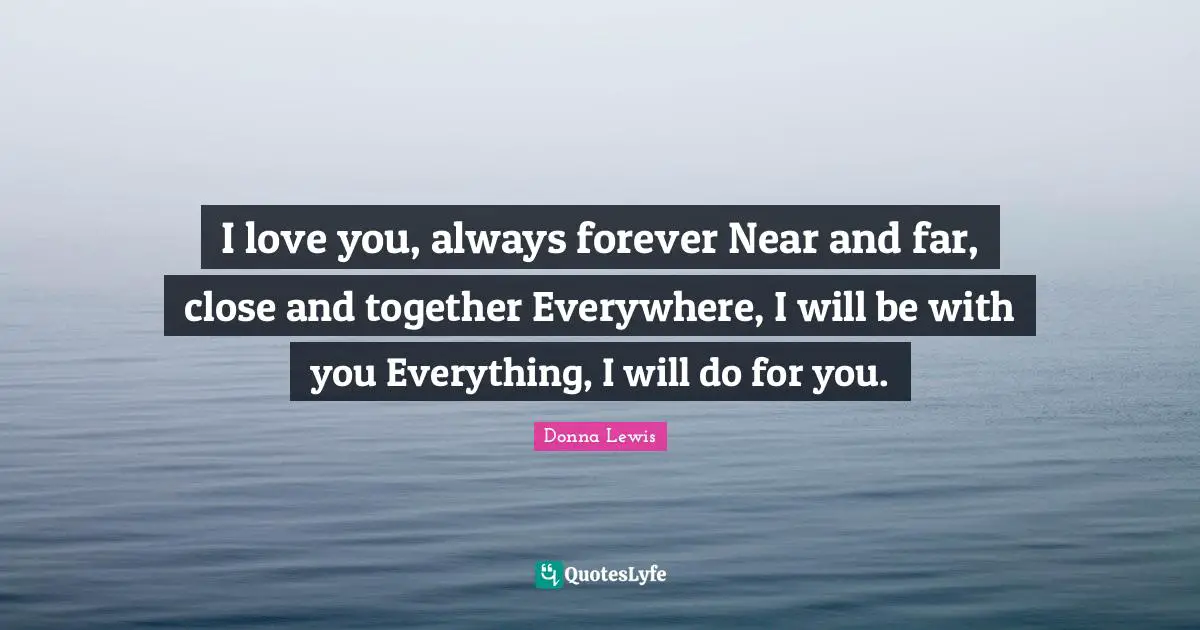 I love you, always forever Near and far, close and together Everywhere, I will be with you Everything, I will do for you.