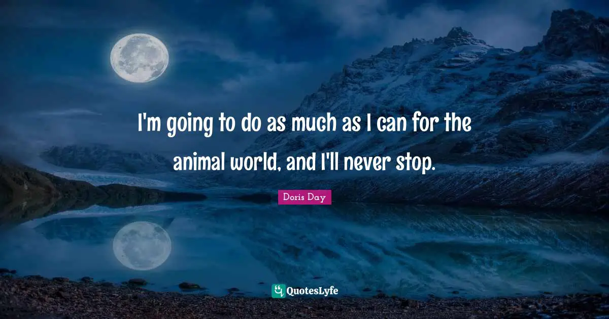I'm going to do as much as I can for the animal world, and I'll never stop.