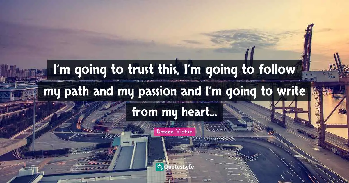 I’m going to trust this, I’m going to follow my path and my passion and I’m going to write from my heart...
