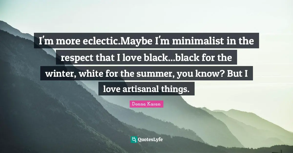 Eclectic Quotes: "I'm more eclectic.Maybe I'm minimalist in the respect that I love black...black for the winter, white for the summer, you know? But I love artisanal things."