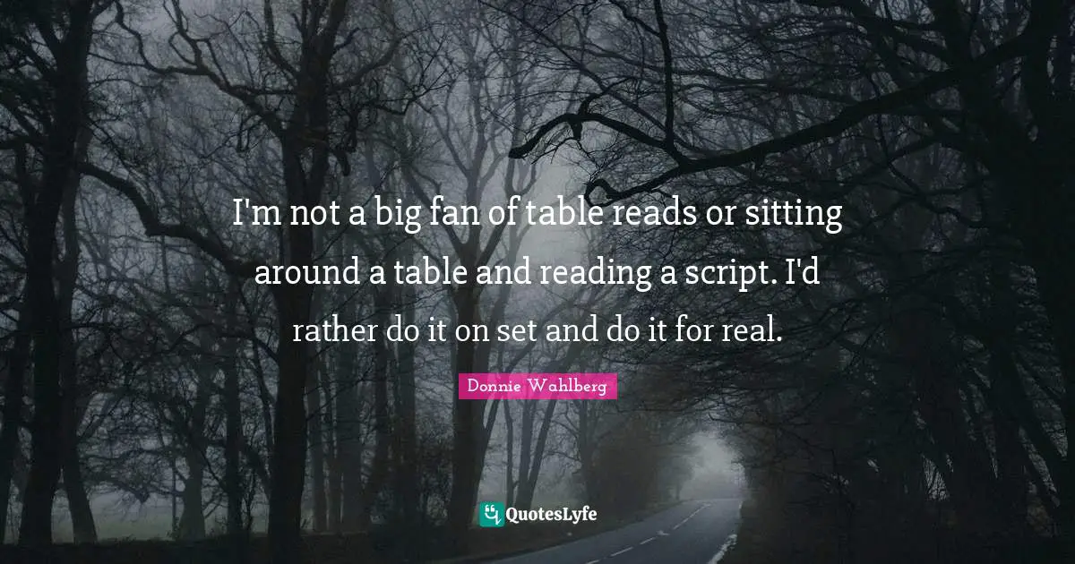 I'm not a big fan of table reads or sitting around a table and reading a script. I'd rather do it on set and do it for real.