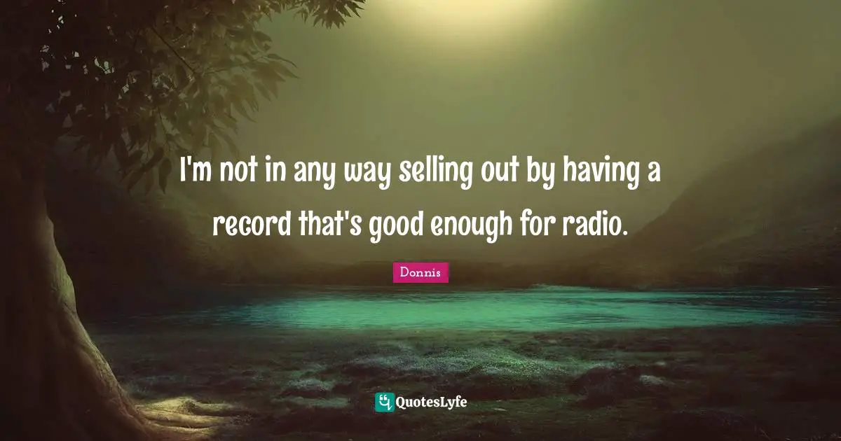 I'm not in any way selling out by having a record that's good enough for radio.