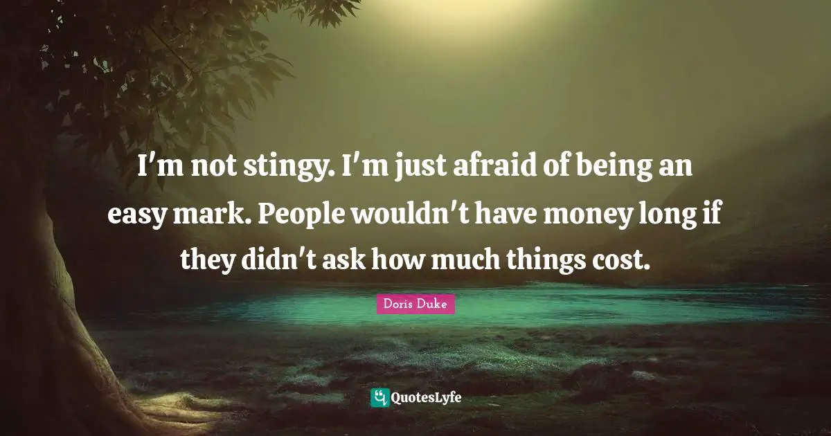 I'm not stingy. I'm just afraid of being an easy mark. People wouldn't have money long if they didn't ask how much things cost.