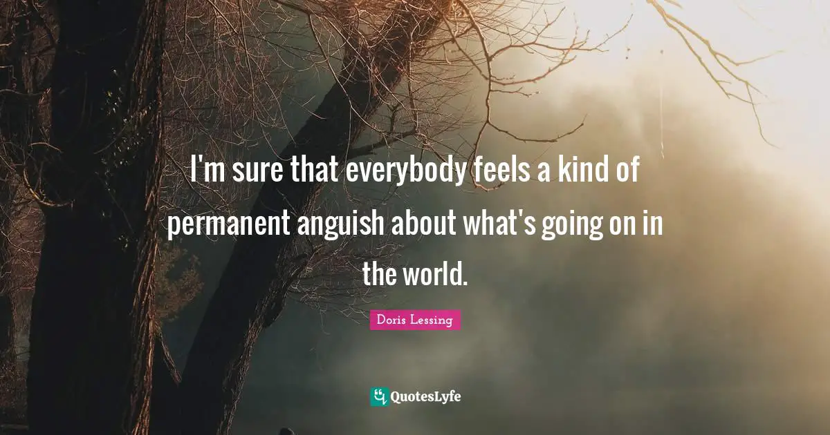 Anguish Quotes: "I'm sure that everybody feels a kind of permanent anguish about what's going on in the world."