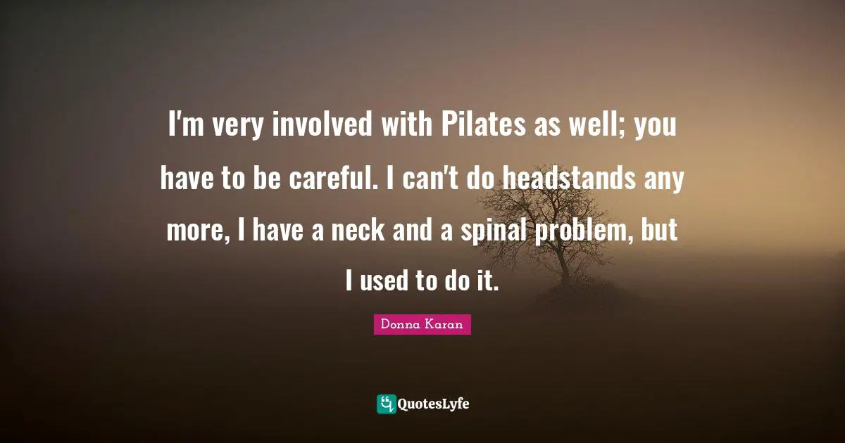 Can Be Quotes: "I'm very involved with Pilates as well; you have to be careful. I can't do headstands any more, I have a neck and a spinal problem, but I used to do it."