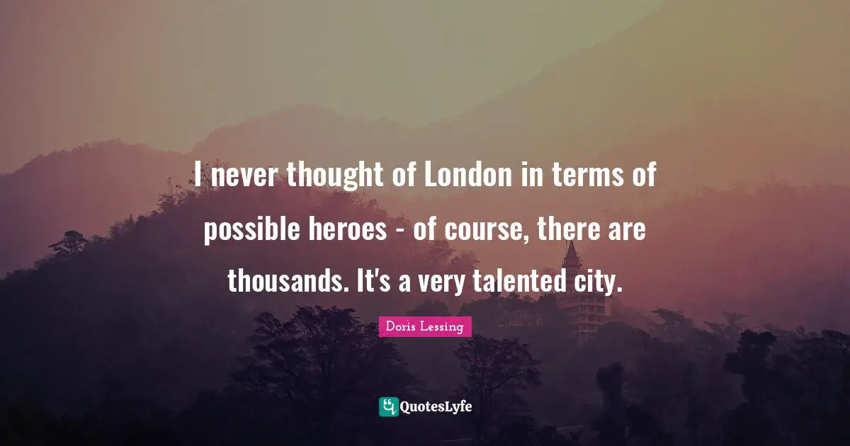 I never thought of London in terms of possible heroes - of course, there are thousands. It's a very talented city.