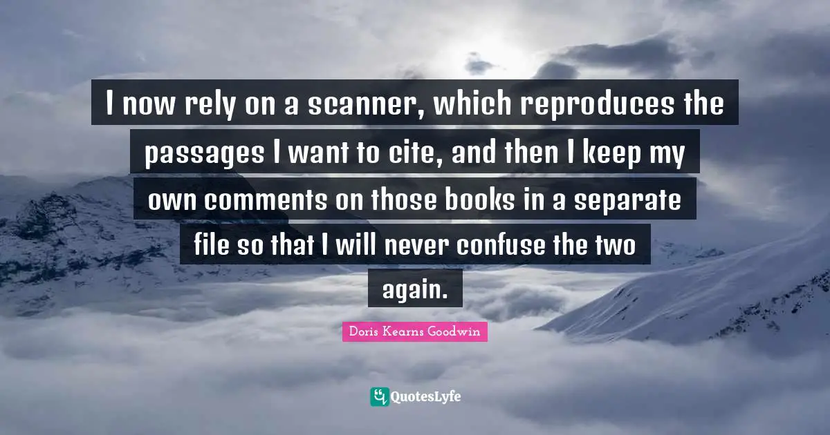 I now rely on a scanner, which reproduces the passages I want to cite, and then I keep my own comments on those books in a separate file so that I will never confuse the two again.