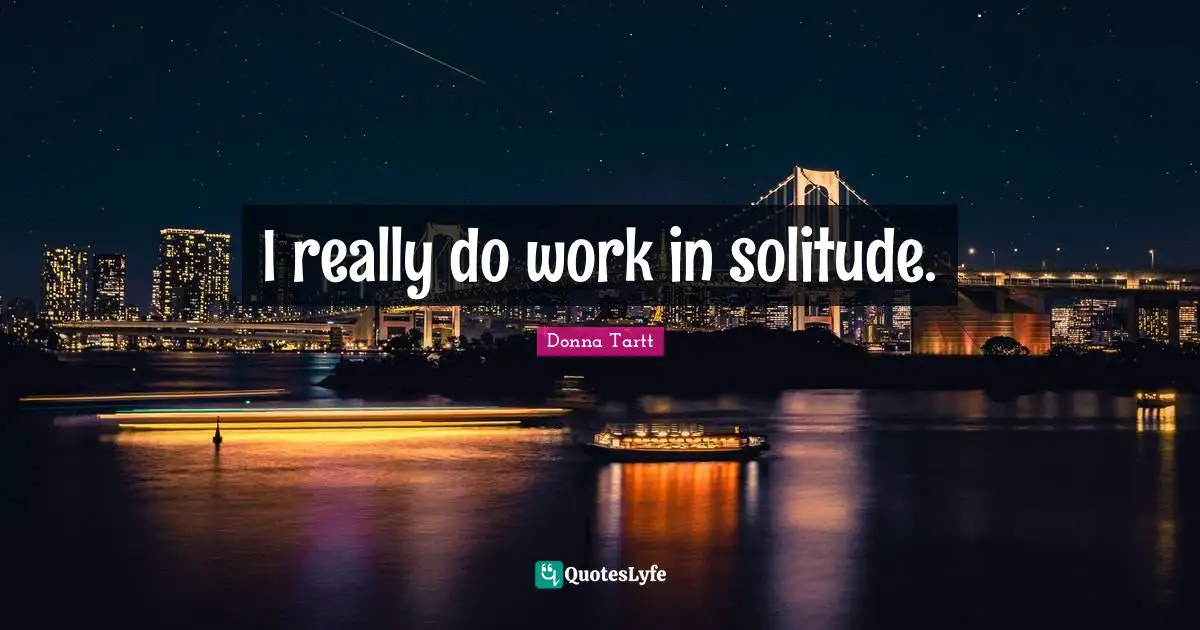 I really do work in solitude.