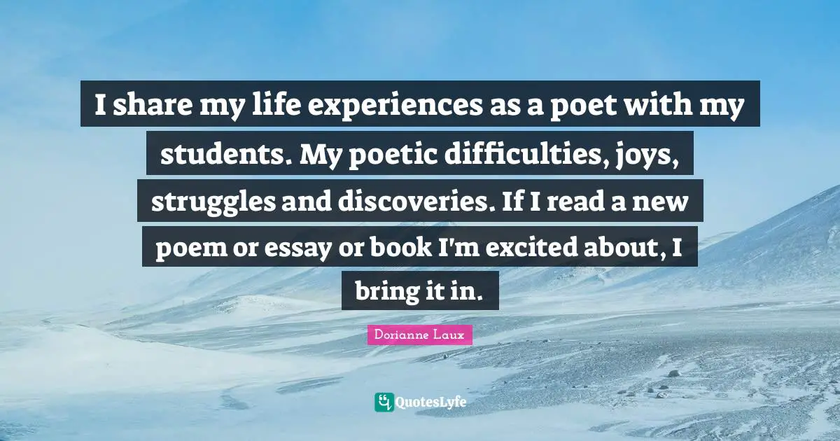 I share my life experiences as a poet with my students. My poetic difficulties, joys, struggles and discoveries. If I read a new poem or essay or book I'm excited about, I bring it in.