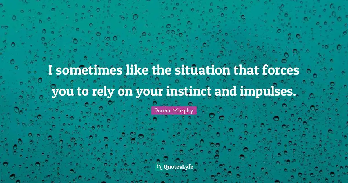 I sometimes like the situation that forces you to rely on your instinct and impulses.