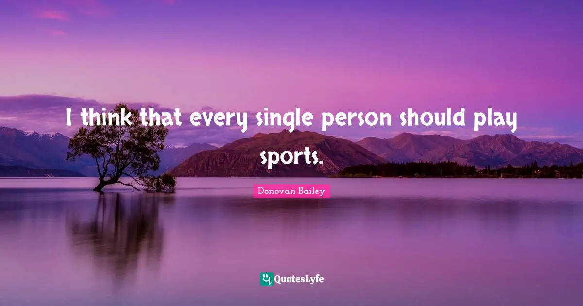 I think that every single person should play sports.