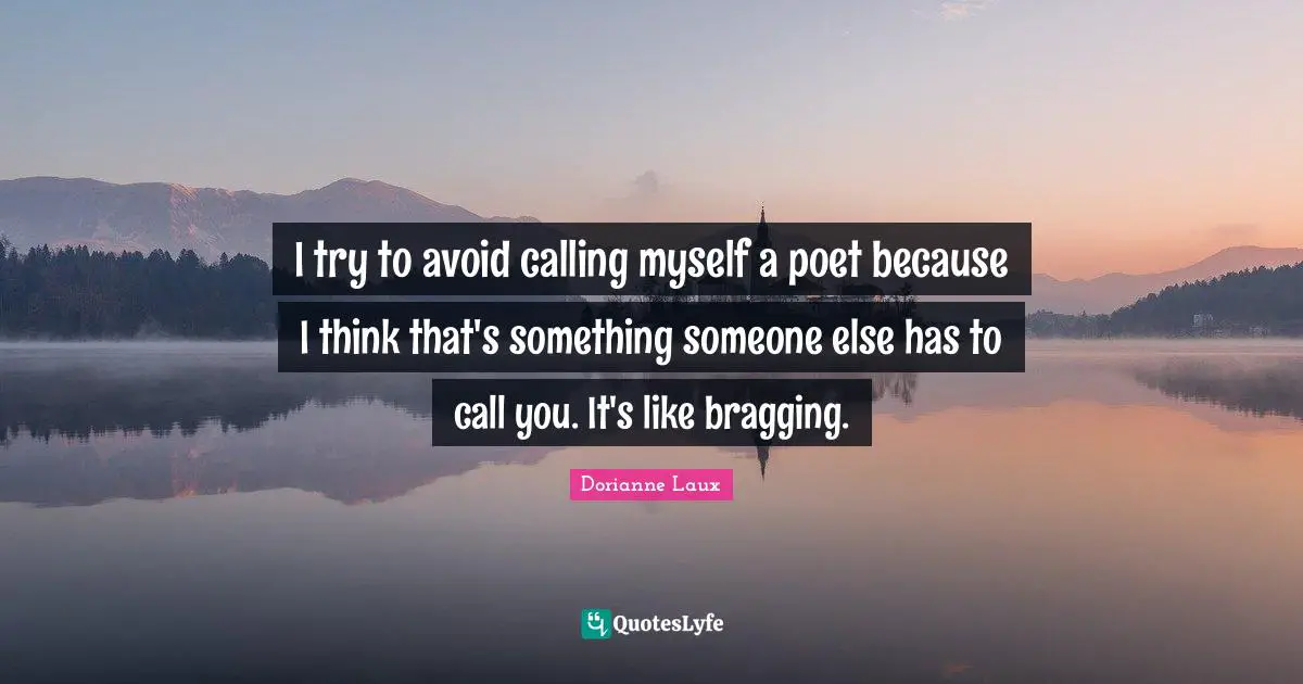 I try to avoid calling myself a poet because I think that's something someone else has to call you. It's like bragging.